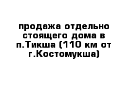 продажа отдельно стоящего дома в п.Тикша (110 км от г.Костомукша)